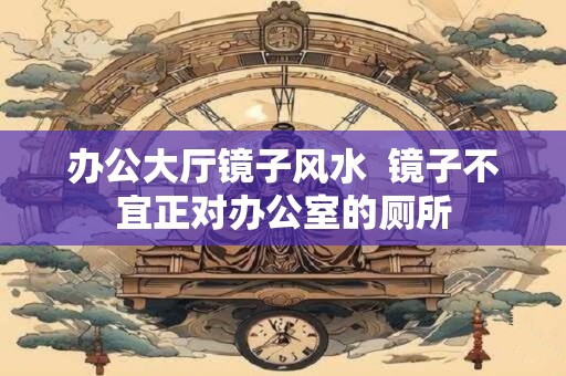 办公大厅镜子风水  镜子不宜正对办公室的厕所