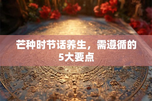 芒种时节话养生，需遵循的5大要点