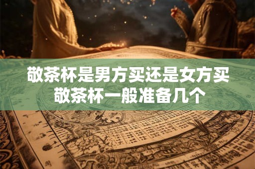 敬茶杯是男方买还是女方买 敬茶杯一般准备几个