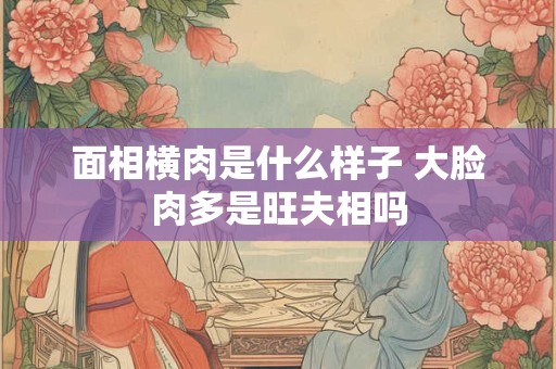 面相横肉是什么样子 大脸肉多是旺夫相吗