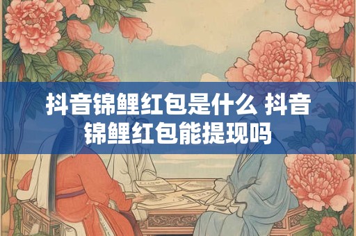 抖音锦鲤红包是什么 抖音锦鲤红包能提现吗
