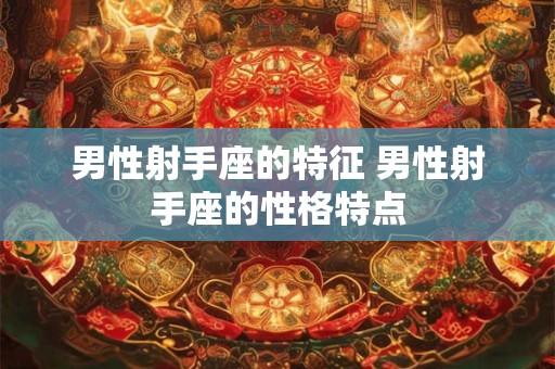 男性射手座的特征 男性射手座的性格特点