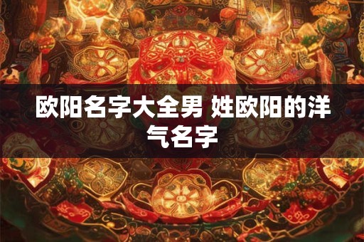 欧阳名字大全男 姓欧阳的洋气名字