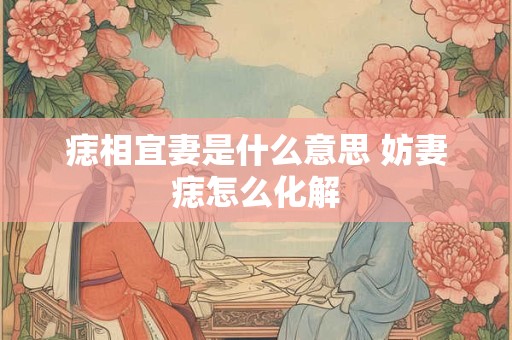 痣相宜妻是什么意思 妨妻痣怎么化解