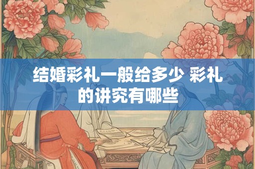 结婚彩礼一般给多少 彩礼的讲究有哪些