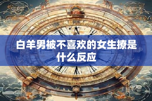 白羊男被不喜欢的女生撩是什么反应