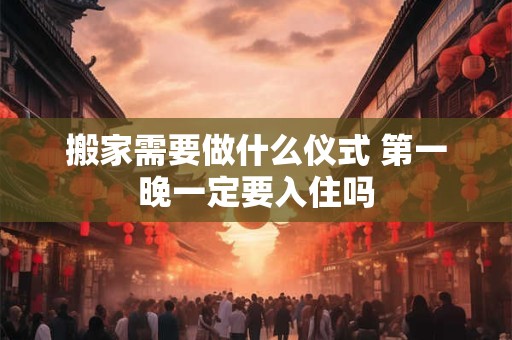 搬家需要做什么仪式 第一晚一定要入住吗
