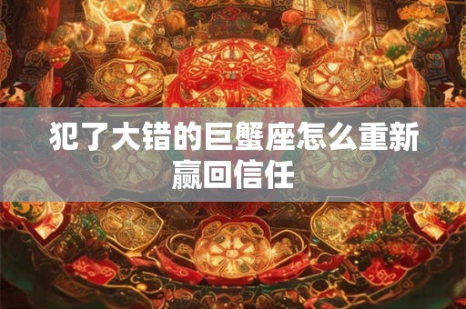 犯了大错的巨蟹座怎么重新赢回信任
