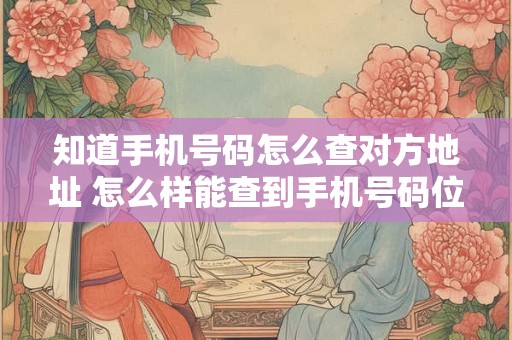 知道手机号码怎么查对方地址 怎么样能查到手机号码位置