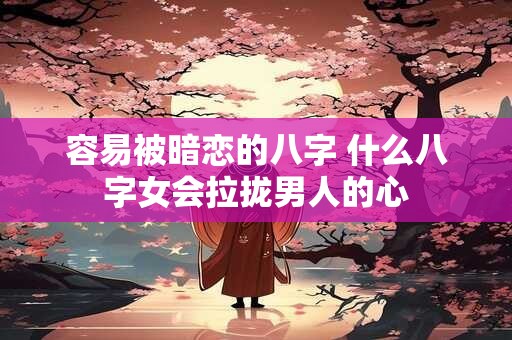 容易被暗恋的八字 什么八字女会拉拢男人的心