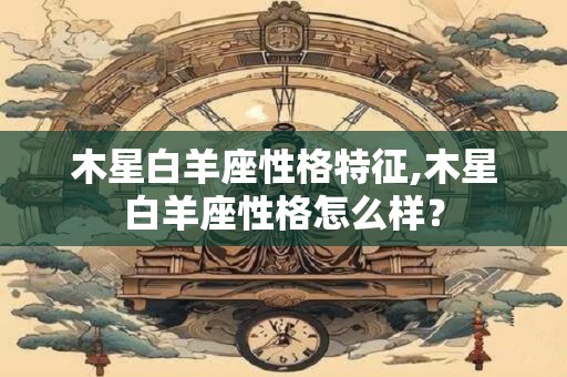 木星白羊座性格特征,木星白羊座性格怎么样？