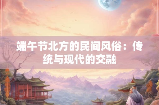 端午节北方的民间风俗：传统与现代的交融