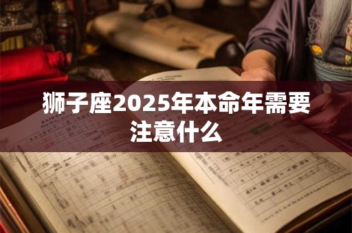 狮子座2025年本命年需要注意什么