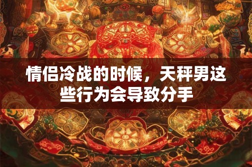 情侣冷战的时候，天秤男这些行为会导致分手