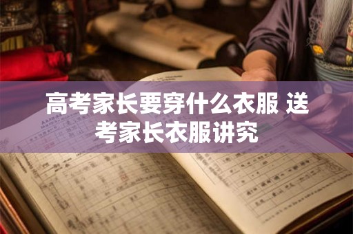高考家长要穿什么衣服 送考家长衣服讲究