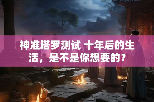 神准塔罗测试 十年后的生活，是不是你想要的？
