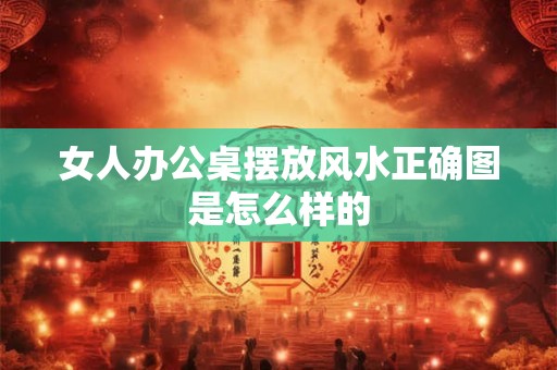 女人办公桌摆放风水正确图是怎么样的
