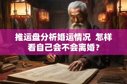 推运盘分析婚运情况  怎样看自己会不会离婚？