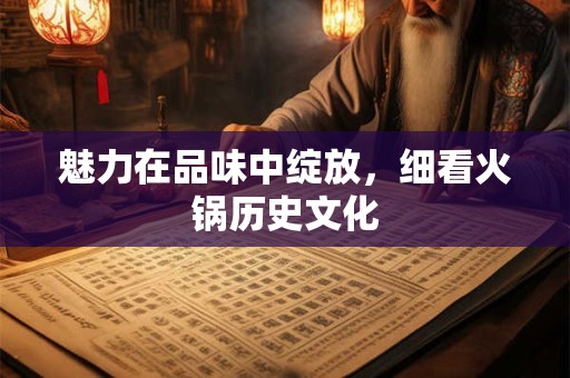 魅力在品味中绽放，细看火锅历史文化