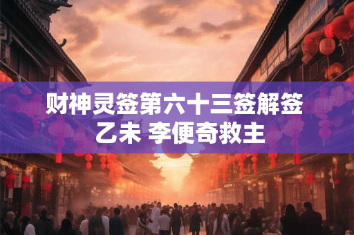 财神灵签第六十三签解签  乙未 李便奇救主