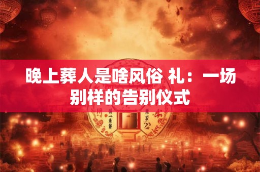 晚上葬人是啥风俗 礼：一场别样的告别仪式