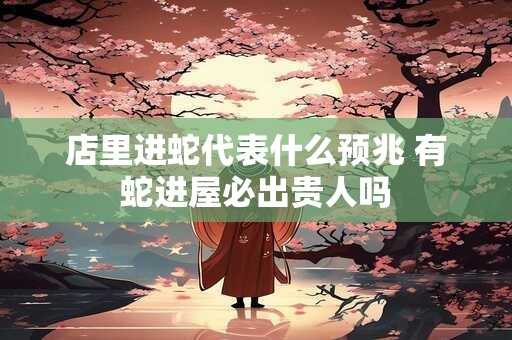 店里进蛇代表什么预兆 有蛇进屋必出贵人吗