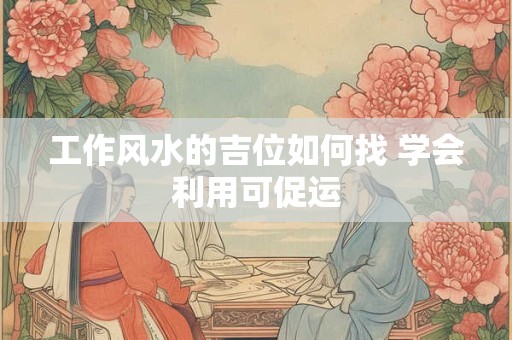 工作风水的吉位如何找 学会利用可促运