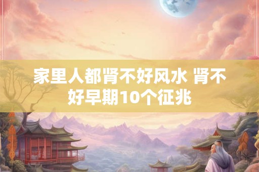 家里人都肾不好风水 肾不好早期10个征兆