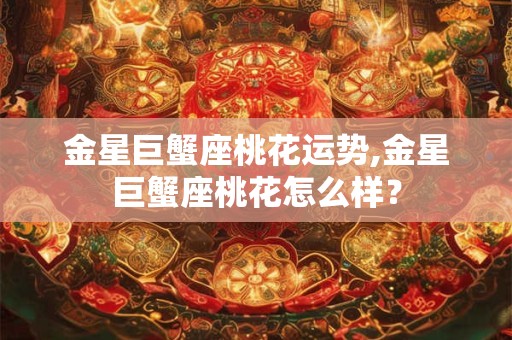 金星巨蟹座桃花运势,金星巨蟹座桃花怎么样？