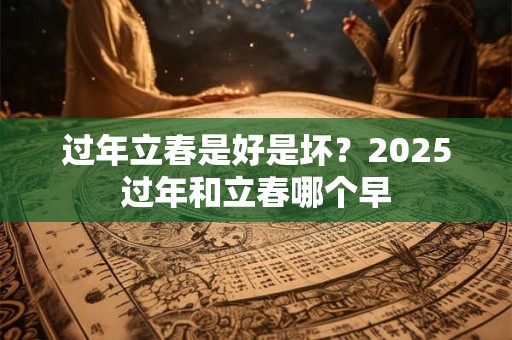 过年立春是好是坏？2025过年和立春哪个早