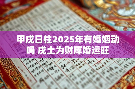 甲戌日柱2025年有婚姻动吗 戌土为财库婚运旺