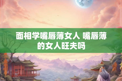 面相学嘴唇薄女人 嘴唇薄的女人旺夫吗