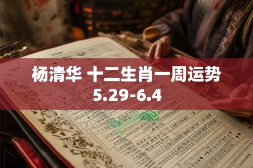 杨清华 十二生肖一周运势5.29-6.4