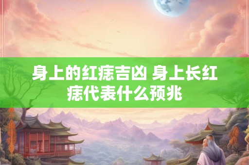 身上的红痣吉凶 身上长红痣代表什么预兆