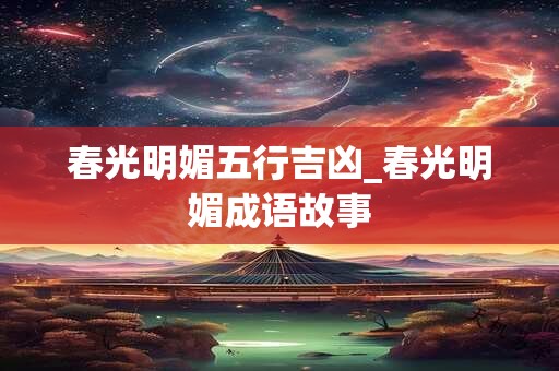 春光明媚五行吉凶_春光明媚成语故事