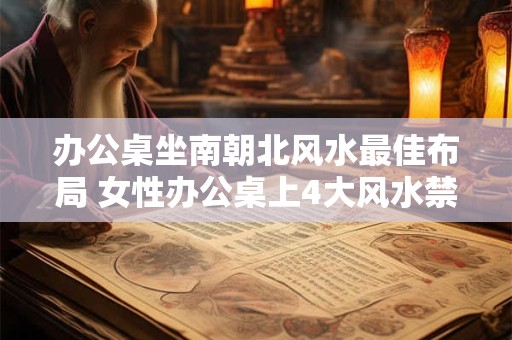 办公桌坐南朝北风水最佳布局 女性办公桌上4大风水禁忌