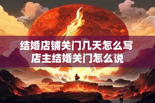 结婚店铺关门几天怎么写 店主结婚关门怎么说