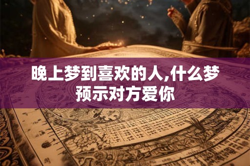 晚上梦到喜欢的人,什么梦预示对方爱你
