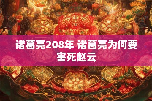 诸葛亮208年 诸葛亮为何要害死赵云