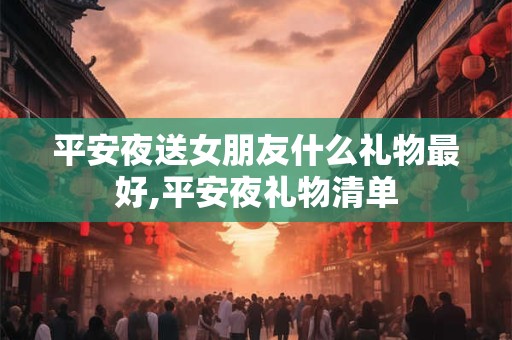 平安夜送女朋友什么礼物最好,平安夜礼物清单