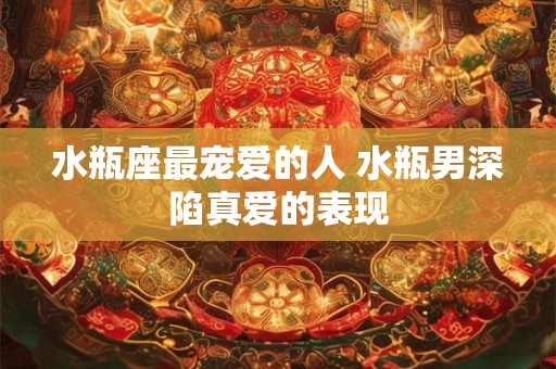 水瓶座最宠爱的人 水瓶男深陷真爱的表现
