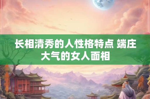 长相清秀的人性格特点 端庄大气的女人面相