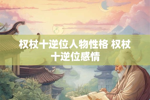 权杖十逆位人物性格 权杖十逆位感情