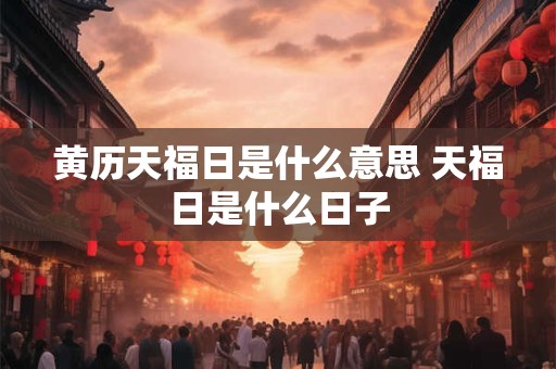 黄历天福日是什么意思 天福日是什么日子