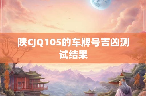 陕CJQ105的车牌号吉凶测试结果