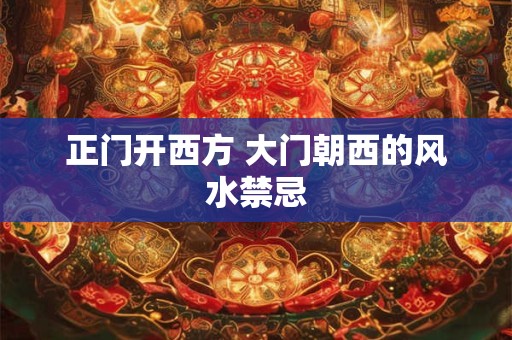 正门开西方 大门朝西的风水禁忌