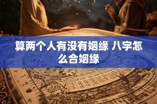 算两个人有没有姻缘 八字怎么合姻缘