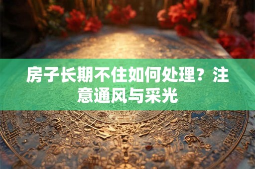 房子长期不住如何处理？注意通风与采光