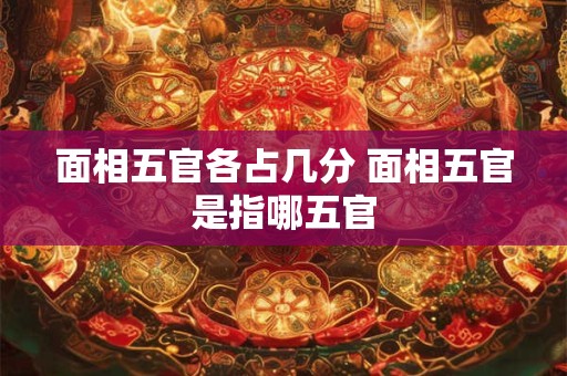 面相五官各占几分 面相五官是指哪五官