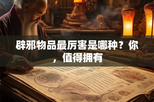 辟邪物品最厉害是哪种？你，值得拥有